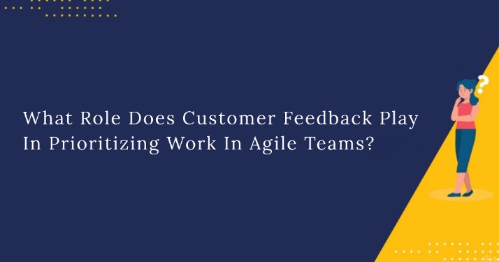 What Role Does Customer Feedback Play In Prioritizing Work In Agile Teams?